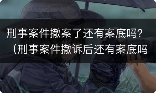 刑事案件撤案了还有案底吗？（刑事案件撤诉后还有案底吗）