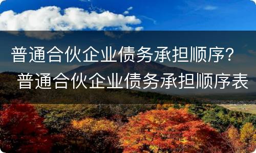 普通合伙企业债务承担顺序？ 普通合伙企业债务承担顺序表