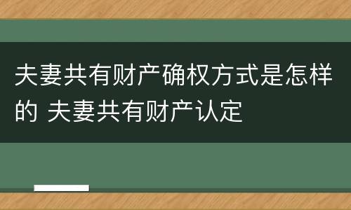 夫妻共有财产确权方式是怎样的 夫妻共有财产认定