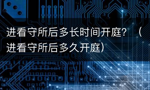 进看守所后多长时间开庭？（进看守所后多久开庭）