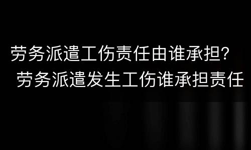劳务派遣工伤责任由谁承担？ 劳务派遣发生工伤谁承担责任