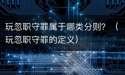 玩忽职守罪属于哪类分则？（玩忽职守罪的定义）