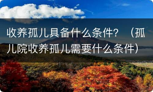 收养孤儿具备什么条件？（孤儿院收养孤儿需要什么条件）
