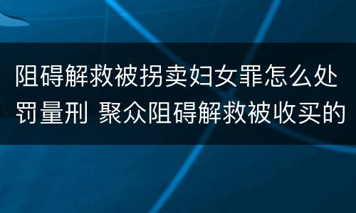 阻碍解救被拐卖妇女罪怎么处罚量刑 聚众阻碍解救被收买的妇女儿童罪与妨害公务罪
