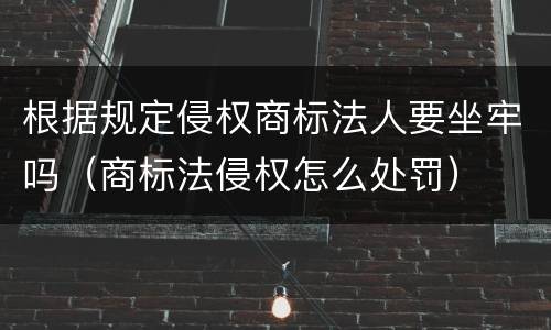 根据规定侵权商标法人要坐牢吗（商标法侵权怎么处罚）