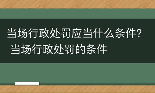 当场行政处罚应当什么条件？ 当场行政处罚的条件