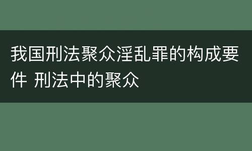 我国刑法聚众淫乱罪的构成要件 刑法中的聚众