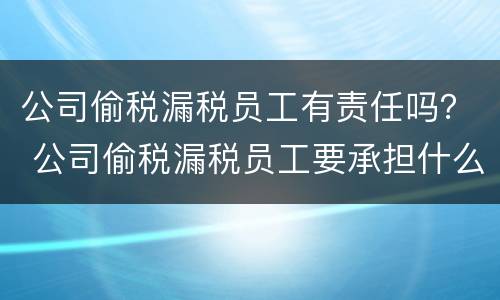 公司偷税漏税员工有责任吗？ 公司偷税漏税员工要承担什么责任