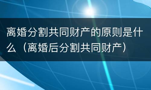 离婚分割共同财产的原则是什么（离婚后分割共同财产）