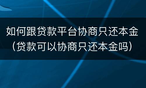 如何跟贷款平台协商只还本金（贷款可以协商只还本金吗）