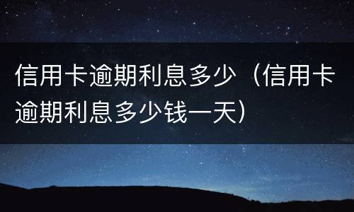 信用卡逾期利息多少（信用卡逾期利息多少钱一天）