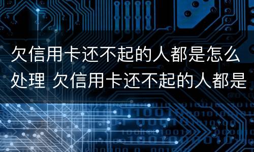欠信用卡还不起的人都是怎么处理 欠信用卡还不起的人都是怎么处理呢