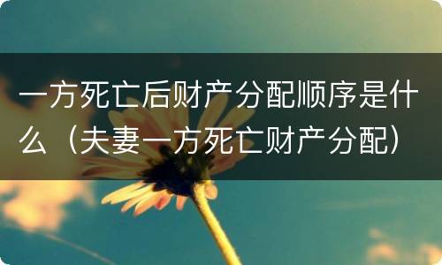 一方死亡后财产分配顺序是什么（夫妻一方死亡财产分配）