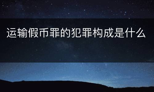 运输假币罪的犯罪构成是什么