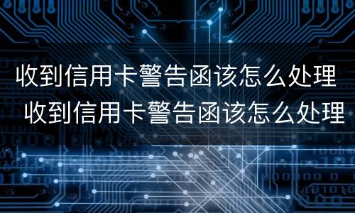 收到信用卡警告函该怎么处理 收到信用卡警告函该怎么处理?
