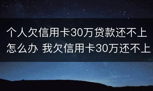 个人欠信用卡30万贷款还不上怎么办 我欠信用卡30万还不上怎么办