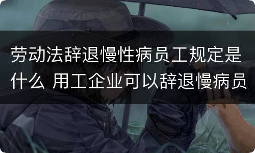 劳动法辞退慢性病员工规定是什么 用工企业可以辞退慢病员工吗