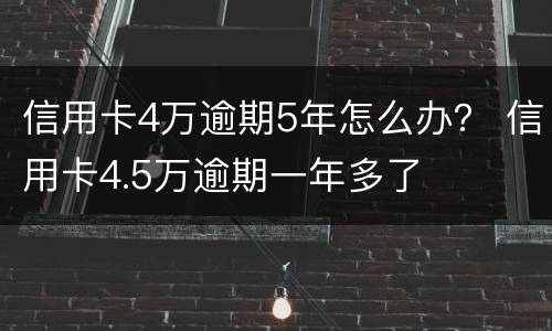 信用卡4万逾期5年怎么办？ 信用卡4.5万逾期一年多了