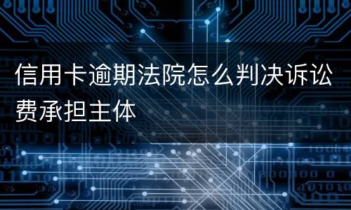 信用卡逾期法院怎么判决诉讼费承担主体