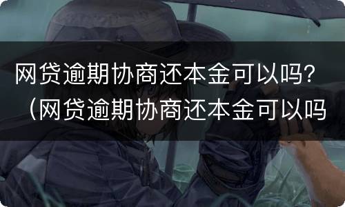 网贷逾期协商还本金可以吗？（网贷逾期协商还本金可以吗知乎）