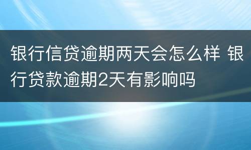 银行信贷逾期两天会怎么样 银行贷款逾期2天有影响吗