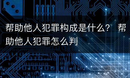 帮助他人犯罪构成是什么？ 帮助他人犯罪怎么判