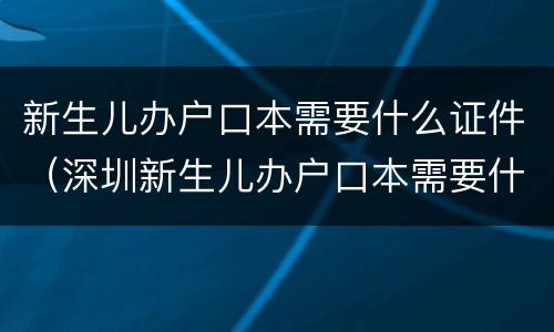 新生儿办户口本需要什么证件（深圳新生儿办户口本需要什么证件）