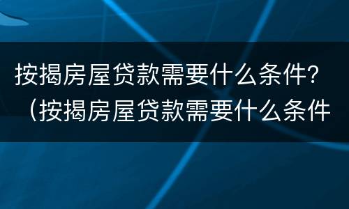 按揭房屋贷款需要什么条件？（按揭房屋贷款需要什么条件和手续）