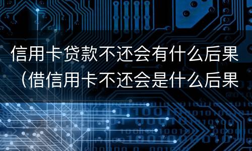 信用卡贷款不还会有什么后果（借信用卡不还会是什么后果）