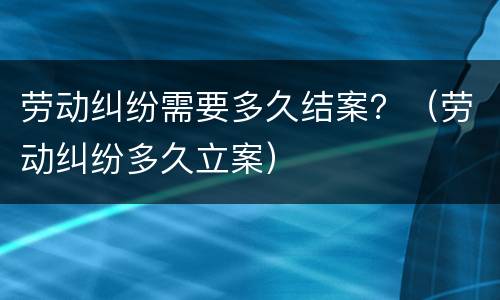 劳动纠纷需要多久结案？（劳动纠纷多久立案）