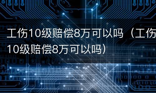工伤10级赔偿8万可以吗（工伤10级赔偿8万可以吗）