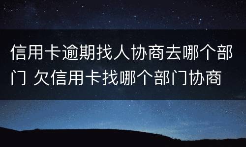 信用卡逾期找人协商去哪个部门 欠信用卡找哪个部门协商