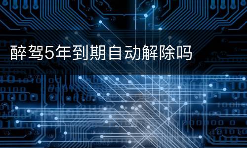 醉驾5年到期自动解除吗