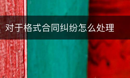 对于格式合同纠纷怎么处理