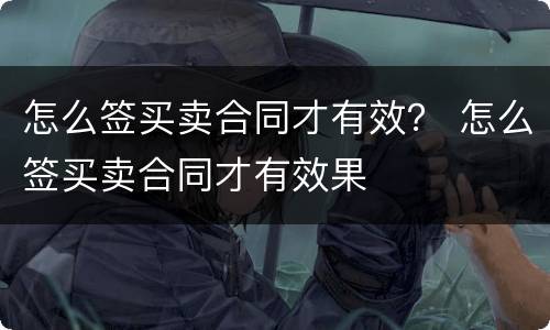 怎么签买卖合同才有效？ 怎么签买卖合同才有效果