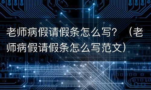 老师病假请假条怎么写？（老师病假请假条怎么写范文）
