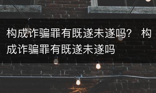 构成诈骗罪有既遂未遂吗？ 构成诈骗罪有既遂未遂吗
