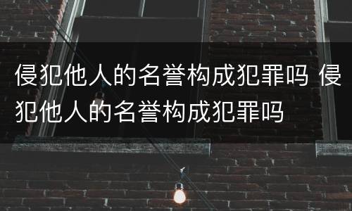 侵犯他人的名誉构成犯罪吗 侵犯他人的名誉构成犯罪吗