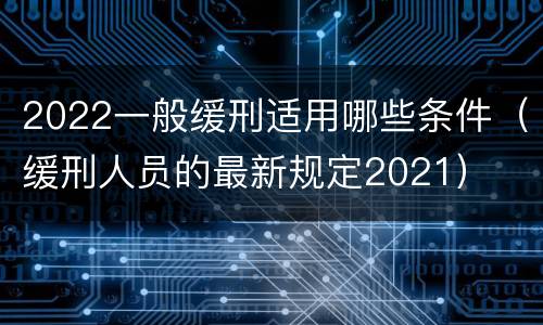 2022一般缓刑适用哪些条件（缓刑人员的最新规定2021）