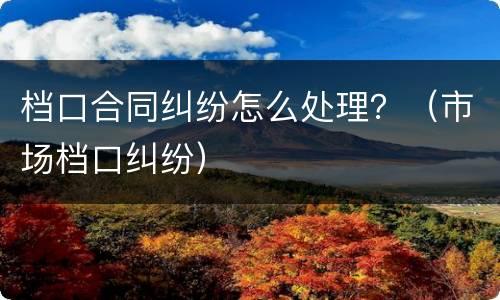 档口合同纠纷怎么处理？（市场档口纠纷）