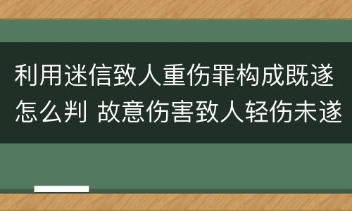 利用迷信致人重伤罪构成既遂怎么判 故意伤害致人轻伤未遂