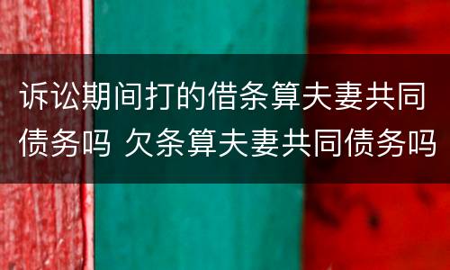 诉讼期间打的借条算夫妻共同债务吗 欠条算夫妻共同债务吗?