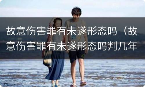 故意伤害罪有未遂形态吗（故意伤害罪有未遂形态吗判几年）