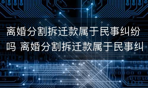 离婚分割拆迁款属于民事纠纷吗 离婚分割拆迁款属于民事纠纷吗怎么解决