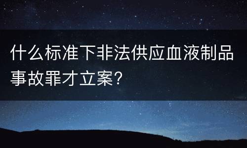 什么标准下非法供应血液制品事故罪才立案?