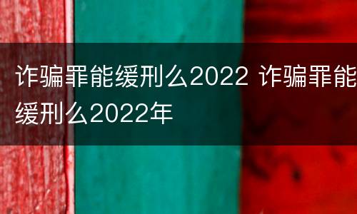 诈骗罪能缓刑么2022 诈骗罪能缓刑么2022年
