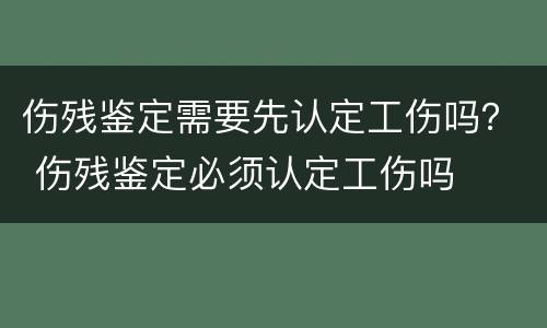 伤残鉴定需要先认定工伤吗？ 伤残鉴定必须认定工伤吗