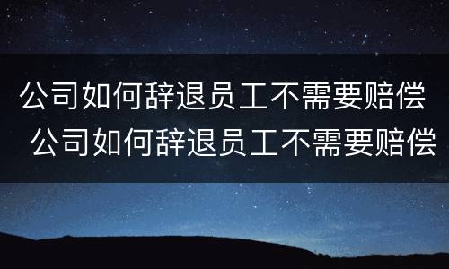 公司如何辞退员工不需要赔偿 公司如何辞退员工不需要赔偿工资