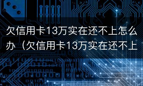 欠信用卡13万实在还不上怎么办（欠信用卡13万实在还不上怎么办呀）