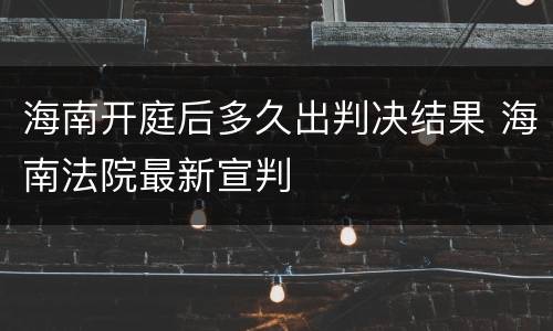 海南开庭后多久出判决结果 海南法院最新宣判